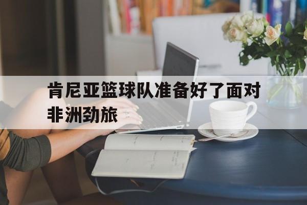 乐鱼体育官网网页版-肯尼亚篮球队新外援名单
