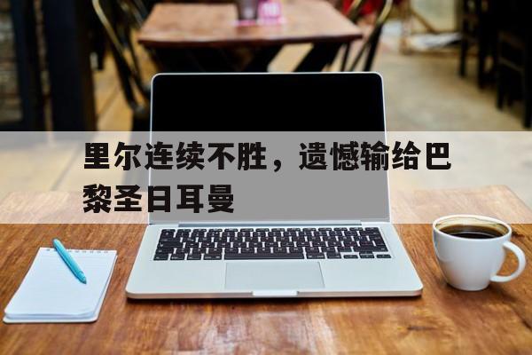 Leyu Sports-里尔连续不胜,遗憾输给巴黎圣日耳曼了吗